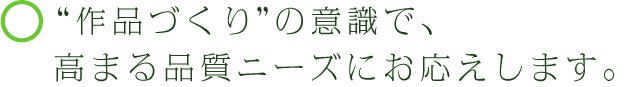 “作品づくり”の意識で、高まる品質ニーズにお応えします。