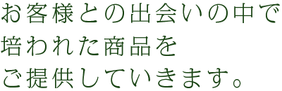 お客様との出会いの中で培われた商品をご提供していきます。